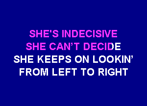 SHE'S INDECISIVE
SHE CANT DECIDE
SHE KEEPS 0N LOOKIW
FROM LEFT T0 RIGHT