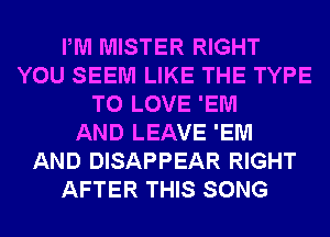PM MISTER RIGHT
YOU SEEM LIKE THE TYPE
TO LOVE 'EM
AND LEAVE 'EM
AND DISAPPEAR RIGHT
AFTER THIS SONG