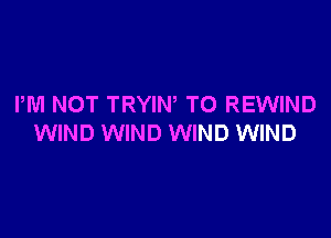 PM NOT TRYIN TO REWIND

WIND WIND WIND WIND