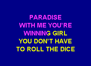 PARADISE
WITH ME YOU,RE

WINNING GIRL
YOU DOWT HAVE
TO ROLL THE DICE