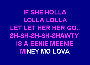 IF SHE HOLLA
LOLLA LOLLA
LET LET HER HER G0..
SH- SH- SH- SH- SHAWTY
IS A EENIE MEENIE
MINEY M0 LOVA