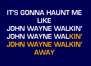 ITS GONNA HAUNT ME
LIKE
JOHN WAYNE WALKIM
JOHN WAYNE WALKIM
JOHN WAYNE WALKIM
AWAY