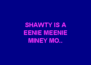 SHAWTY IS A

EENIE MEENIE
MINEY IUIO..