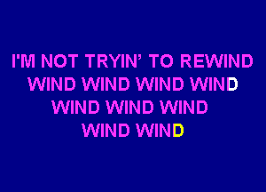 I'M NOT TRYIW T0 REWIND
WIND WIND WIND WIND
WIND WIND WIND
WIND WIND