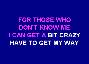 FOR THOSE WHO
DONW KNOW ME

ICAN GET A BIT CRAZY
HAVE TO GET MY WAY