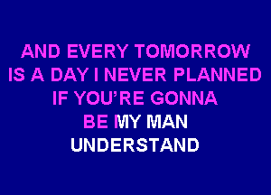 AND EVERY TOMORROW
IS A DAY I NEVER PLANNED
IF YOURE GONNA
BE MY MAN
UNDERSTAND