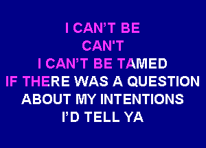 I CANT BE
CAN'T
I CANT BE TAMED
IF THERE WAS A QUESTION
ABOUT MY INTENTIONS
PD TELL YA