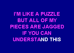 PM LIKE A PUZZLE
BUT ALL OF MY
PIECES ARE JAGGED
IF YOU CAN
UNDERSTAND THIS