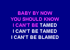 BABY BY NOW
YOU SHOULD KNOW
I CANT BE TAMED
ICANW BE TAMED
I CANT BE BLAMED
