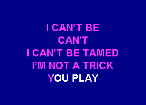 I CANT BE
CAN'T

I CANT BE TAMED
IWI NOT A TRICK
YOU PLAY