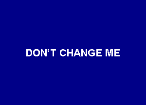 DON'T CHANGE ME