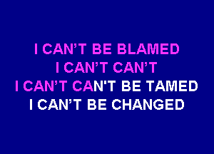 ICAWT BE BLAMED
I CANT CANT

I CAN? CAN'T BE TAMED
I CANT BE CHANGED