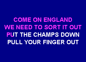 COME ON ENGLAND
WE NEED TO SORT IT OUT
PUT THE CHAMPS DOWN
PULL YOUR FINGER OUT