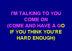 I'M TALKING TO YOU
COME ON

(COME AND HAVE A G0
IF YOU THINK YOU'RE
HARD ENOUGH)