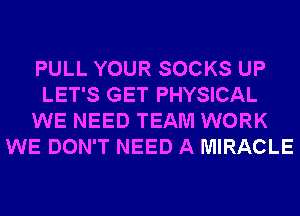 PULL YOUR SOCKS UP
LET'S GET PHYSICAL
WE NEED TEAM WORK
WE DON'T NEED A MIRACLE