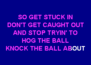 SO GET STUCK IN
DON'T GET CAUGHT OUT
AND STOP TRYIN' T0
HOG THE BALL
KNOCK THE BALL ABOUT
