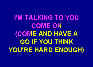 I'M TALKING TO YOU
COME ON

(COME AND HAVE A
GO IF YOU THINK
YOU'RE HARD ENOUGH)
