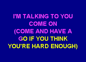 I'M TALKING TO YOU
COME ON

(COME AND HAVE A
GO IF YOU THINK
YOU'RE HARD ENOUGH)