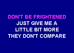 DON'T BE FRIGHTENED
JUST GIVE ME A
LITTLE BIT MORE

THEY DON'T COMPARE