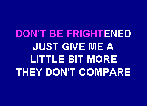 DON'T BE FRIGHTENED
JUST GIVE ME A
LITTLE BIT MORE

THEY DON'T COMPARE