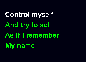 Control myself
And try to act

As if I remember
My name