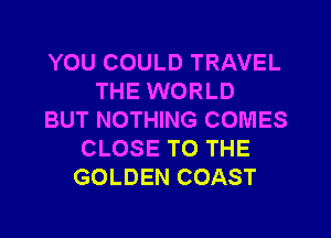 YOU COULD TRAVEL
THE WORLD
BUT NOTHING COMES
CLOSE TO THE
GOLDEN COAST