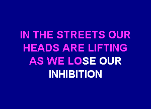 IN THE STREETS OUR
HEADS ARE LIFTING
AS WE LOSE OUR
INHIBITION