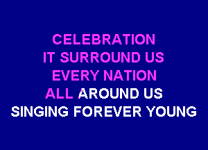 CELEBRATION
IT SURROUND US
EVERY NATION
ALL AROUND US
SINGING FOREVER YOUNG