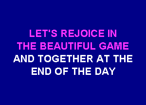 LET'S REJOICE IN
THE BEAUTIFUL GAME
AND TOGETHER AT THE
END OF THE DAY