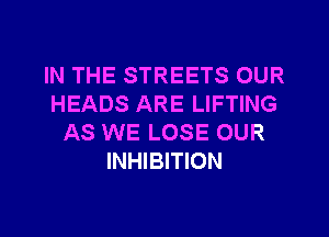 IN THE STREETS OUR
HEADS ARE LIFTING
AS WE LOSE OUR
INHIBITION