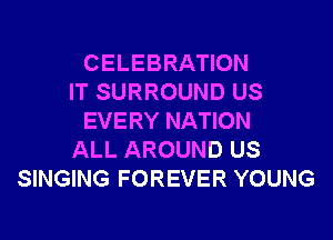 CELEBRATION
IT SURROUND US
EVERY NATION
ALL AROUND US
SINGING FOREVER YOUNG