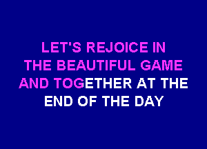 LET'S REJOICE IN
THE BEAUTIFUL GAME
AND TOGETHER AT THE
END OF THE DAY