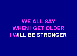 WE ALL SAY

WHEN I GET OLDER
IWILL BE STRONGER