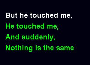 But he touched me,
He touched me,

And suddenly,
Nothing is the same