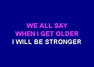 WE ALL SAY

WHEN I GET OLDER
IWILL BE STRONGER