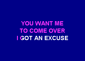 YOU WANT ME

TO COME OVER
I GOT AN EXCUSE