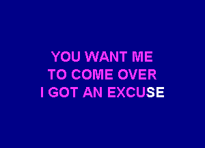 YOU WANT ME

TO COME OVER
I GOT AN EXCUSE