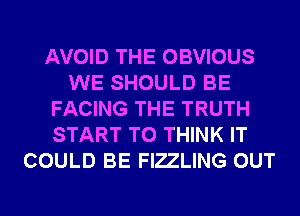 AVOID THE OBVIOUS
WE SHOULD BE
FACING THE TRUTH
START T0 THINK IT
COULD BE FIZLING OUT