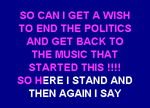 SO CAN I GET A WISH
TO END THE POLITICS
AND GET BACK TO
THE MUSIC THAT
STARTED THIS I!!!
SO HERE I STAND AND
THEN AGAIN I SAY