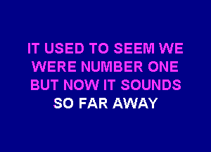 IT USED TO SEEM WE

WERE NUMBER ONE

BUT NOW IT SOUNDS
SO FAR AWAY