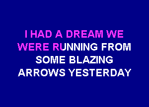 I HAD A DREAM WE
WERE RUNNING FROM
SOME BLAZING
ARROWS YESTERDAY