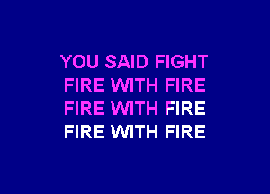 YOU SAID FIGHT
FIRE WITH FIRE
FIRE WITH FIRE
FIRE WITH FIRE

g