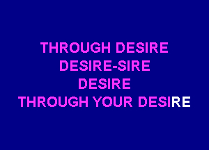 THROUGH DESIRE
DESIRE-SIRE
DESIRE
THROUGH YOUR DESIRE