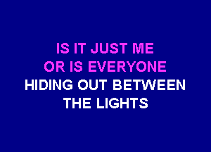 IS IT JUST ME
OR IS EVERYONE

HIDING OUT BETWEEN
THE LIGHTS