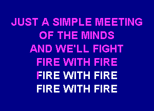 JUST A SIMPLE MEETING
OF THE MINDS
AND WE'LL FIGHT
FIRE WITH FIRE
FIRE WITH FIRE
FIRE WITH FIRE