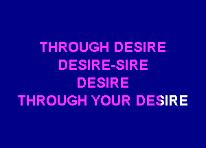 THROUGH DESIRE
DESIRE-SIRE
DESIRE
THROUGH YOUR DESIRE