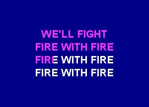 WE'LL FIGHT
FIRE WITH FIRE
FIRE WITH FIRE
FIRE WITH FIRE

g