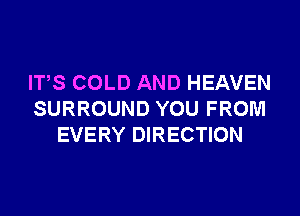 ITS COLD AND HEAVEN

SURROUND YOU FROM
EVERY DIRECTION