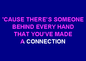 'CAUSE THERES SOMEONE
BEHIND EVERY HAND
THAT YOUVE MADE

A CONNECTION