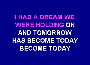 IHAD A DREAM WE
WERE HOLDING ON
AND TOMORROW
HAS BECOME TODAY
BECOME TODAY